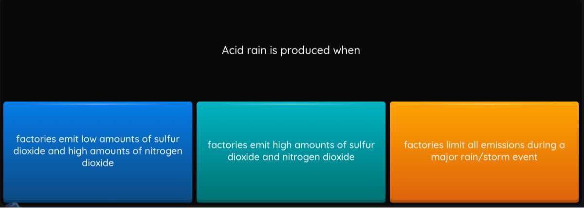 Acid rain is produced when
factories emit low amounts of sulfur dioxide and high amounts of nitrogen dioxide
factories emit high amounts of sulfur dioxide and nitrogen dioxide
factories limit all emissions during a major rain/storm event