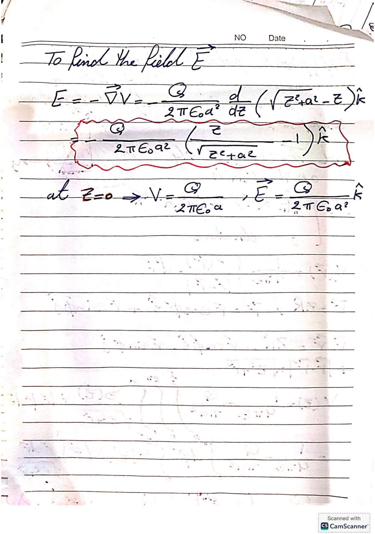 NO
Date

To find the field E⃗

    E=-∇⃗ V=-(Q)/(2 πϵ0 a^2)(d)/(d z)(√(z^2+a^2)-z) k̂
        {-(Q)/(2 πϵ0 a^2)((z)/(√(z^2+a^2))-1) k̂}
        
        a t    z=0 ⇒ V=(Q)/(2 πϵ0 a), E⃗=(Q)/(2 πϵ0 a^2)k̂
