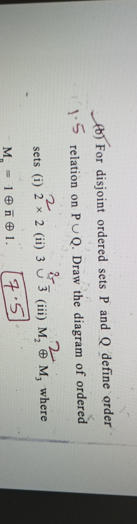 (b) For disjoint ordered sets P and Q define order 1.5 relation on P ∪ Q. Draw the diagram of ordered sets (i) 2^2× 2 (ii) 3 ∪^is 3 (iii) M22⊕M3 where Mn=1 ⊕n̅⊕ 1 .    7.5