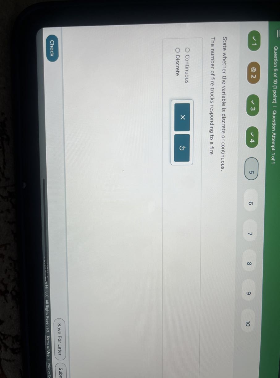 Question 5 of 10 (1 point) | Question Attempt: 1 of 1
1
2
3
4
5
6
7
8
9
10

State whether the variable is discrete or continuous.
The number of fire trucks responding to a fire
Continuous
Discrete
Save For Later
Subn
Check