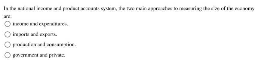 In the national income and product accounts system, the two main approaches to measuring the size of the economy are:
income and expenditures.
imports and exports.
production and consumption.
government and private.