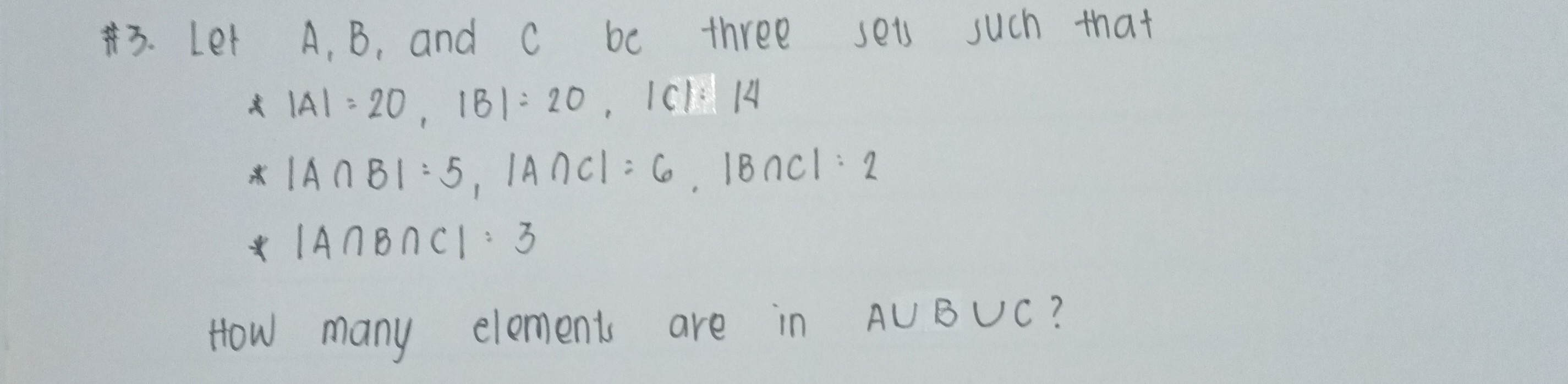 #3. Let A, B, and C be three sets such that ×|A|=20,|B|=20,|C|=| 4
*|A ∩ B|=5,|A ∩ C|=6,|B ∩ C|=2
* |A ∩ B ∩ C|=3

How many elements are in A ∪ B ∪ C ?