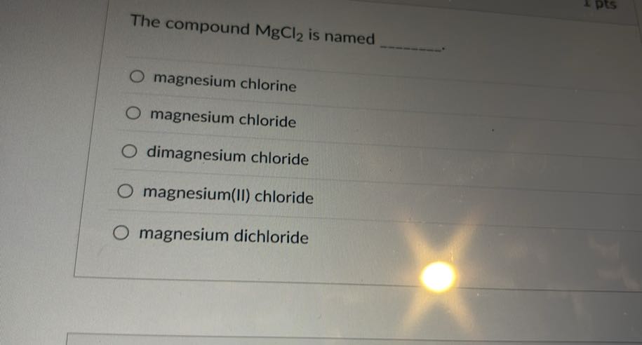 The compound MgCl2 is named 
magnesium chlorine
magnesium chloride
dimagnesium chloride
magnesium(II) chloride
magnesium dichloride