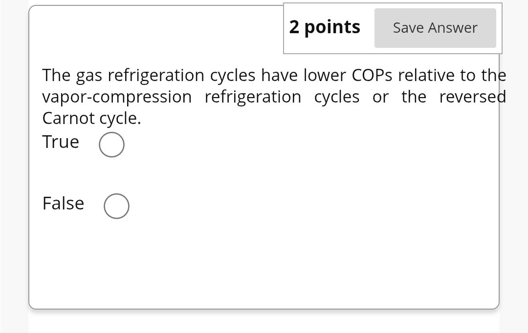 2 points
Save Answer

The gas refrigeration cycles have lower COPs relative to the vapor-compression refrigeration cycles or the reversed Carnot cycle.
True 

False 
