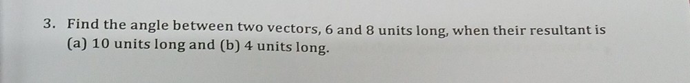3. Find the angle between two vectors, 6 and 8 units long, when their resultant is
(a) 10 units long and (b) 4 units long.