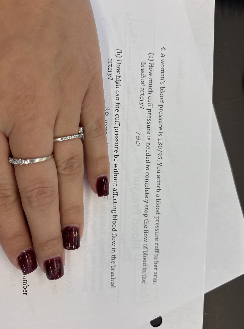 4. A woman's blood pressure is 130 / 95. You attach a blood pressure cuff to her arm.
(a) How much cuff pressure is needed to completely stop the flow of blood in the brachial artery?

180
(b) How high can the cuff pressure be without affecting blood flow in the brachial artery?