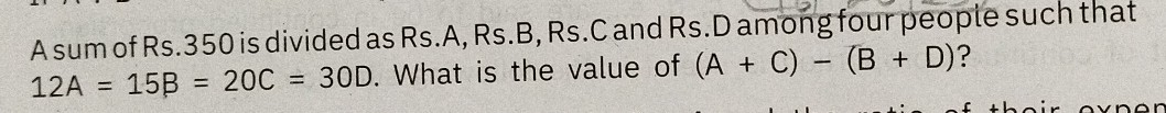 A sum of Rs. 350 is divided as Rs.A, Rs.B, Rs.C and Rs.D among four people such that 12 A=15 B=20 C=30 D. What is the value of (A+C)-(B+D) ?
