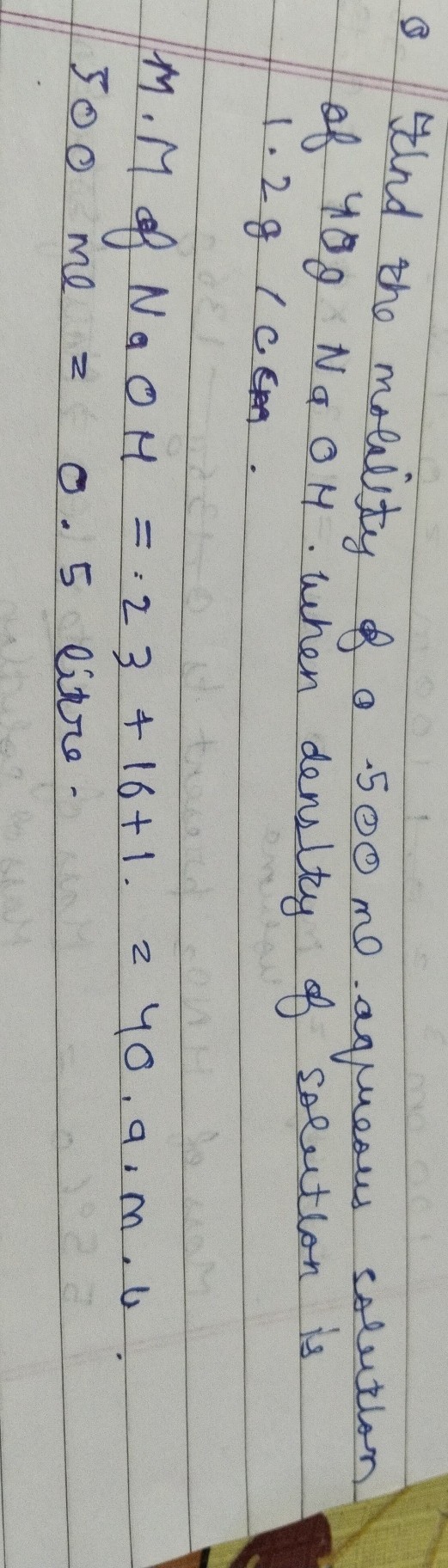 Q FInd the molility of o .500 ml aqueous solution of 48 g NaOM . When density of solution is 1.2  g / C ∈.
M.M of NaOM=: 23+16+1.240 · 9: m · l.

500 me z 0.5 litre.