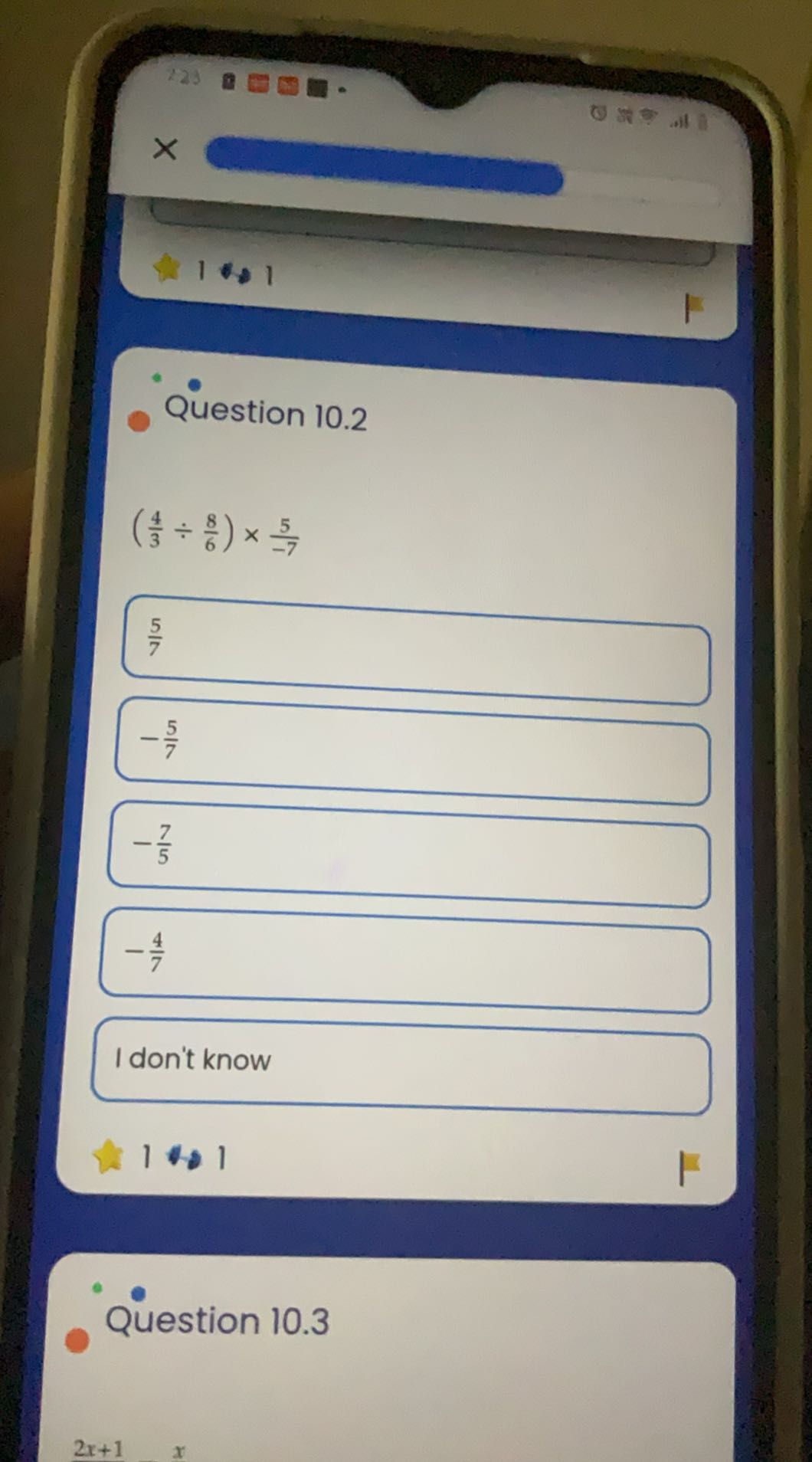 223
E
& 1 * 1
1

Question 10.2

    ((4)/(3)÷(8)/(6)) ×(5)/(-7)

(5)/(7)
-(5)/(7)
-(7)/(5)
-(4)/(7)

I don't know

? 101

Question 10.3
2 x+1