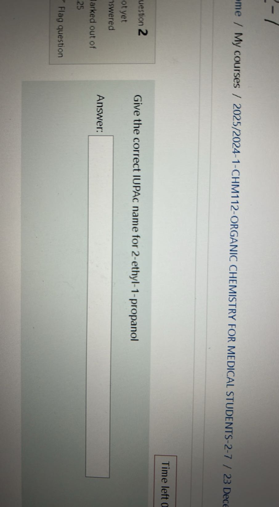 My courses / 2025/2024-1-CHM112-ORGANIC CHEMISTRY FOR MEDICAL STUDENTS-2-7 / 23 Dece
Time left 0
uestion 2

Give the correct IUPAC name for 2-ethyl-1-propanol
ot yet
1swered
larked out of

Answer: □
25
Flag question