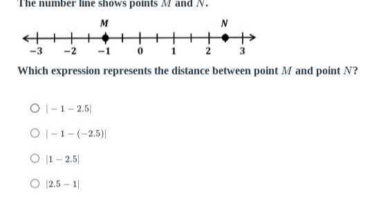 The number line shows points M and N.

Which expression represents the distance between point M and point N ?
|-1-2.5|
|-1-(-2.5)|
|1-2.5|
|2.5-1|