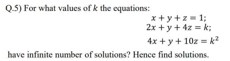 Q.5) For what values of k the equations:

    x+y+z=1 
        
        2 x+y+4 z=k 
        
        4 x+y+10 z=k^2

have infinite number of solutions? Hence find solutions.