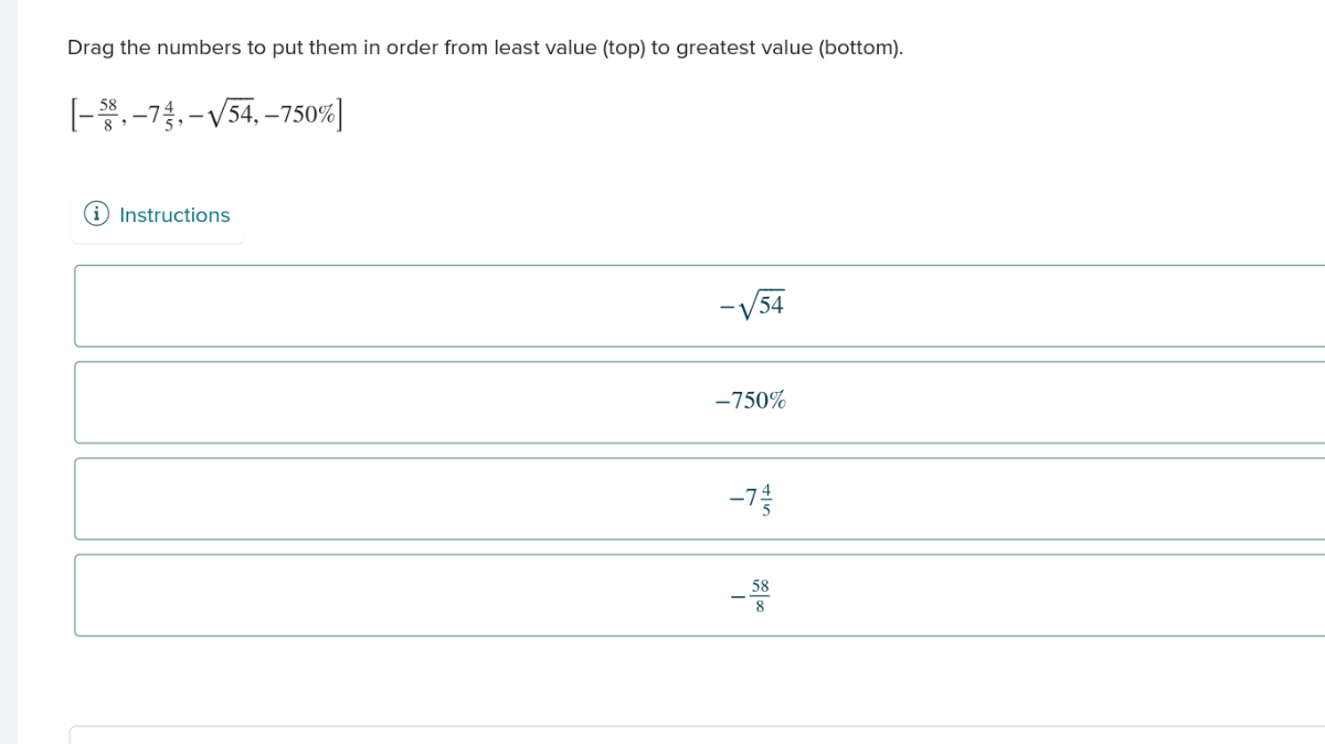 Drag the numbers to put them in order from least value (top) to greatest value (bottom).

    [-(58)/(8),-7 (4)/(5),-√(54),-750 %]

(i) Instructions

    -√(54)
        
        -750 %
        
        -7 (4)/(5)
        
        -(58)/(8)
