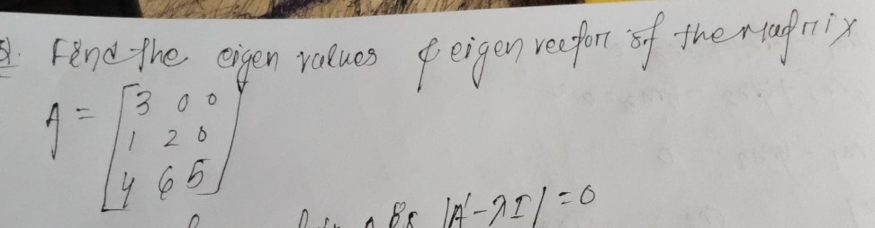 2. Find the eigen ralues ϕ eigen reefor of the raprix

    A=[
        3     0     0 
        
        1     2     0 
        
        4     6     5
    ]
