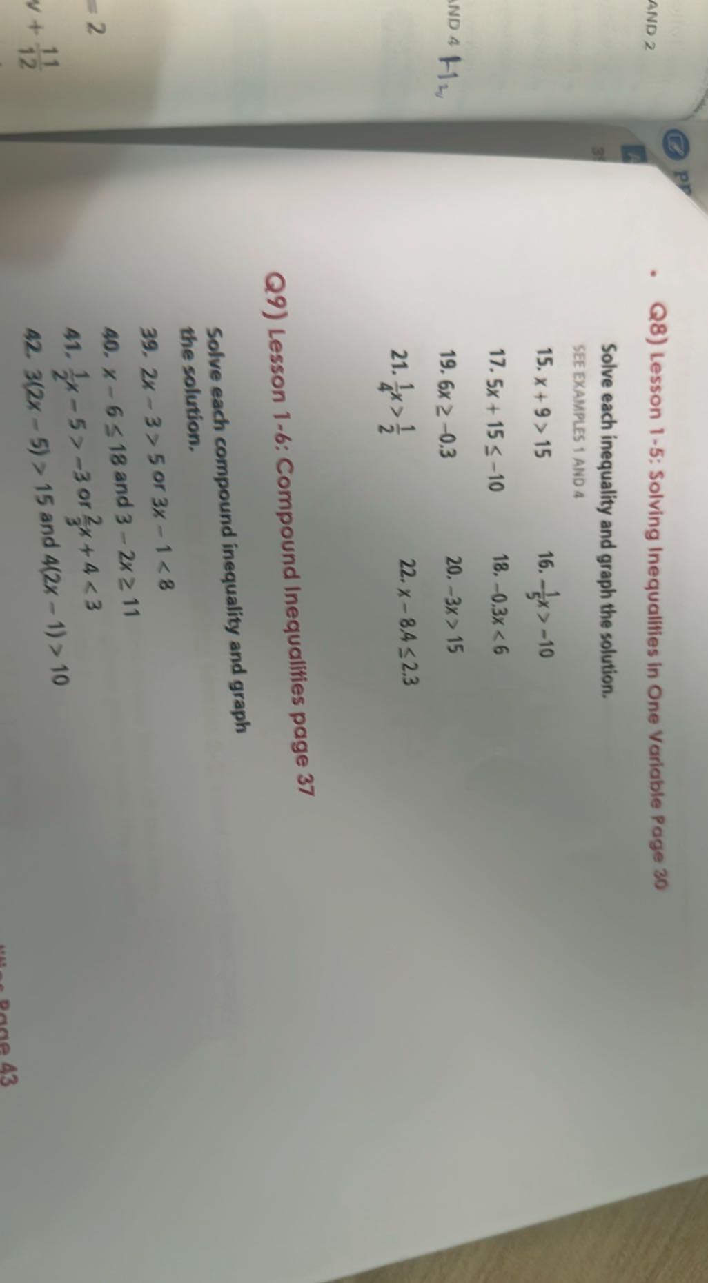 AND 2
- Q8) Lesson 1-5: Solving Inequalifies in One Variable Page 30

Solve each inequality and graph the solution.
SEE EXAMPLES 1 AND 4
15. x+9>15
16. -(1)/(5) x>-10
17. 5 x+15 ≤-10
18. -0.3 x<6
19. 6 x ≥-0.3
20. -3 x>15
21. (1)/(4) x>(1)/(2)
22. x-8.4 ≤ 2.3

Q9) Lesson 1-6: Compound Inequalifies page 37
Solve each compound inequality and graph the solution.
39. 2 x-3>5 or 3 x-1<8
40. x-6 ≤ 18 and 3-2 x ≥ 11
41. (1)/(2) x-5>-3 or (2)/(3) x+4<3
42. 3(2 x-5)>15 and 4(2 x-1)>10