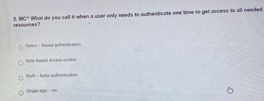 5. MC^ What do you call it when a user only needs to authenticate one to get access to all needed resources?
Token - Based authentication
Role Based Access control
Muli - factor authentication
Single sign - on