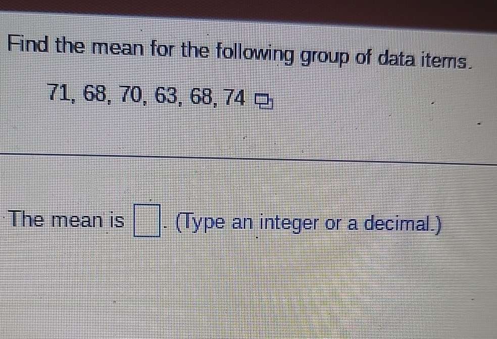 Find the mean for the following group of data items.
71, 68, 70, 63, 68, 74
The mean is [ ]. (Type an integer or a decimal.)