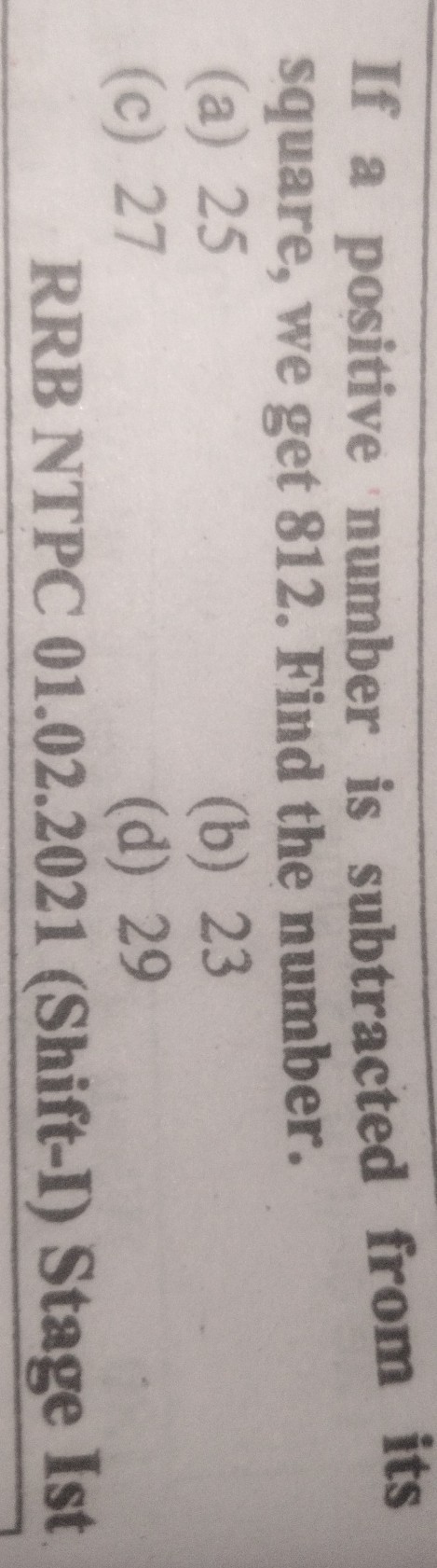 If a positive number is subtracted from its square, we get 812 . Find the number.
(a) 25
(b) 23
(c) 27
(d) 29

RRB NTPC 01.02.2021 (Shift-I) Stage Ist