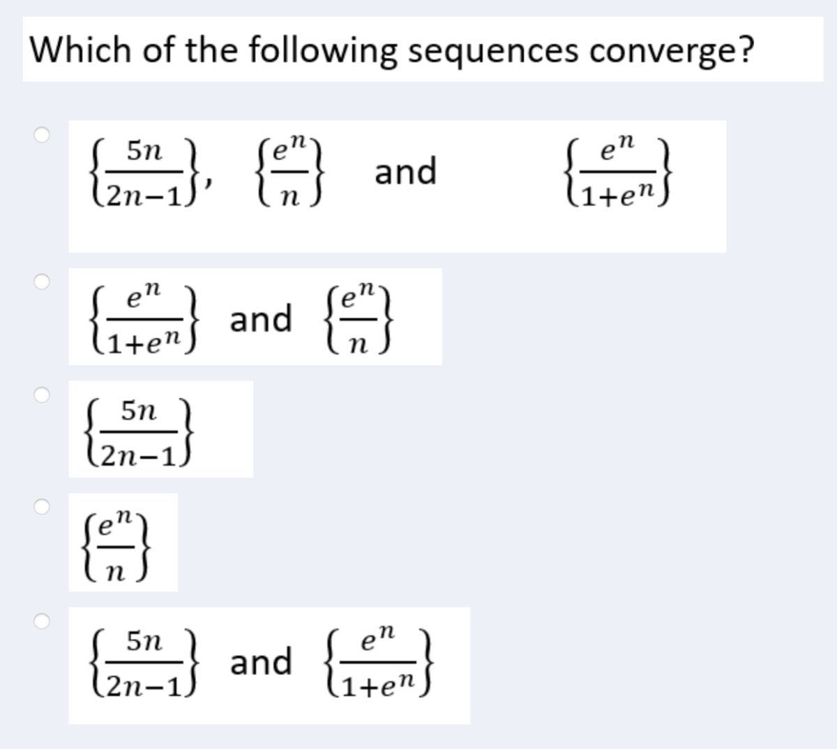 Which of the following sequences converge?
{(5 n)/(2 n-1)},   {(e^n)/(n)} and {(e^n)/(1+e^n)}
{(e^n)/(1+e^n)} and {(e^n)/(n)}
{(5 n)/(2 n-1)}
{(e^n)/(n)}
{(5 n)/(2 n-1)} and {(e^n)/(1+e^n)}