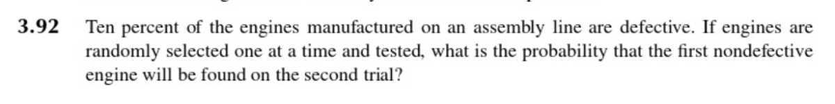 Ten percent of the engines manufactured on an assembly line are defective. If engines are randomly selected one at a time and tested, what is the probability that the first nondefective engine will be found on the second trial?