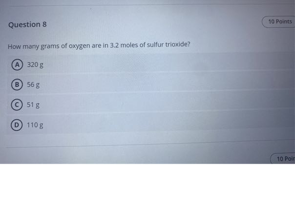 Question 8
10 Points

How many grams of oxygen are in 3.2 moles of sulfur trioxide?
(A) 320 g
(B) 56 g
(C) 51 g
(D) 110 g