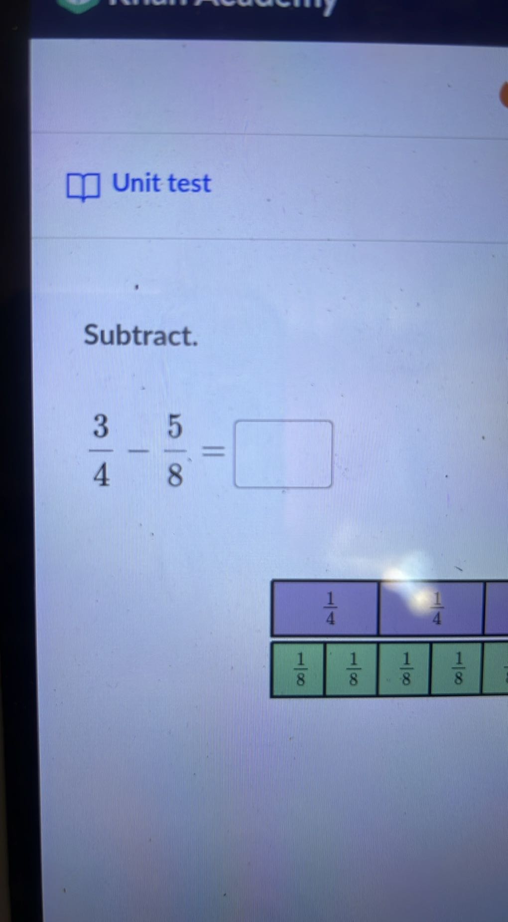 Unit test

Subtract.

    (3)/(4)-(5)/(8)=

□

2|c|(1)/(4)     3|c|(1)/(4) 

    (1)/(8)     (1)/(8)     (1)/(8)     (1)/(8) 


