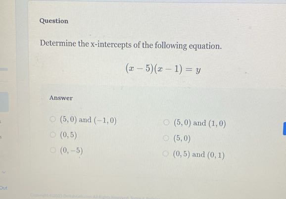 Question

Determine the x -intercepts of the following equation.

    (x-5)(x-1)=y


Answer
(5,0) and (-1,0) (5,0) and (1,0)
(0,5) (5,0)
(0,-5) (0,5) and (0,1)
