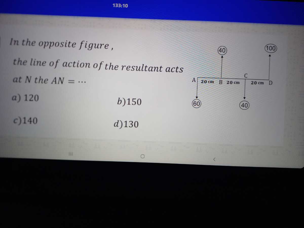 133:10

In the opposite figure, the line of action of the resultant acts at N the A N=…
a) 120
b) 150
c) 140
d) 130