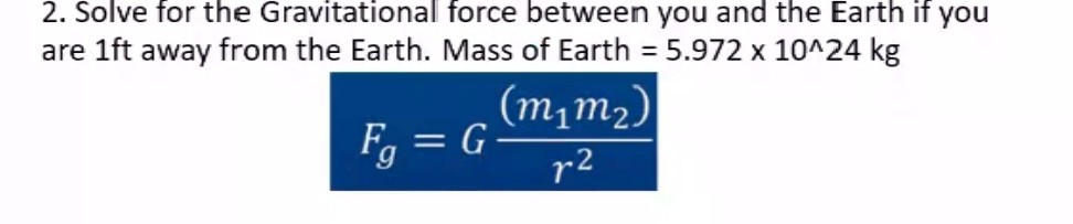 2. Solve for the Gravitational force between you and the Earth if you are 1ft away from the Earth. Mass of Earth =5.972 × 10^∧ 24  kg

    Fg=G ((m1 m2))/(r^2)
