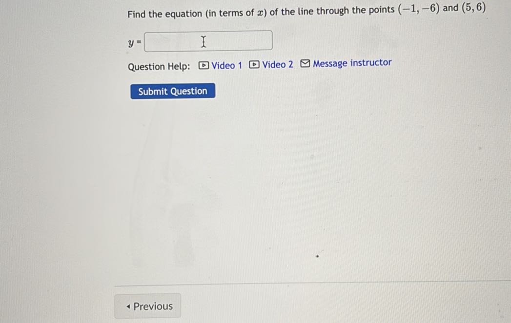 Find the equation (in terms of x ) of the line through the points (-1,-6) and (5,6)

    y=

□
Question Help:
Video 1
Video 2
Message instructor

Submit Question
- Previous