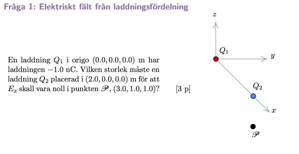 Fråga 1: Elektriskt fält från laddningsfördelning

En laddning Q1 i origo (0.0,0.0,0.0) m har laddningen -1.0 nC. Vilken storlek måste en laddning Q2 placerad i (2.0,0.0,0.0) m för att Ex skall vara noll i punkten 𝒫,(3.0,1.0,1.0) ?