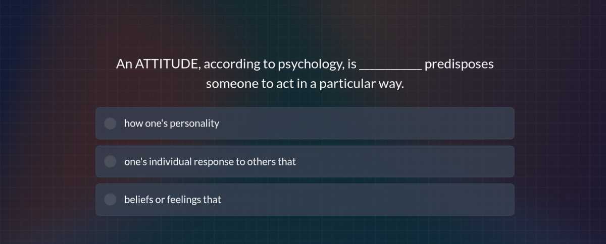 An ATTITUDE, according to psychology, is  predisposes someone to act in a particular way.
how one's personality
one's individual response to others that
beliefs or feelings that
