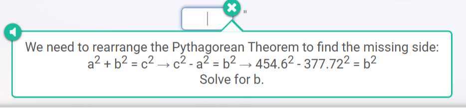 We need to rearrange the Pythagorean Theorem to find the missing side:

    a^2+b^2=c^2→ c^2-a^2=b^2→ 454.6^2-377.72^2=b^2


Solve for b .