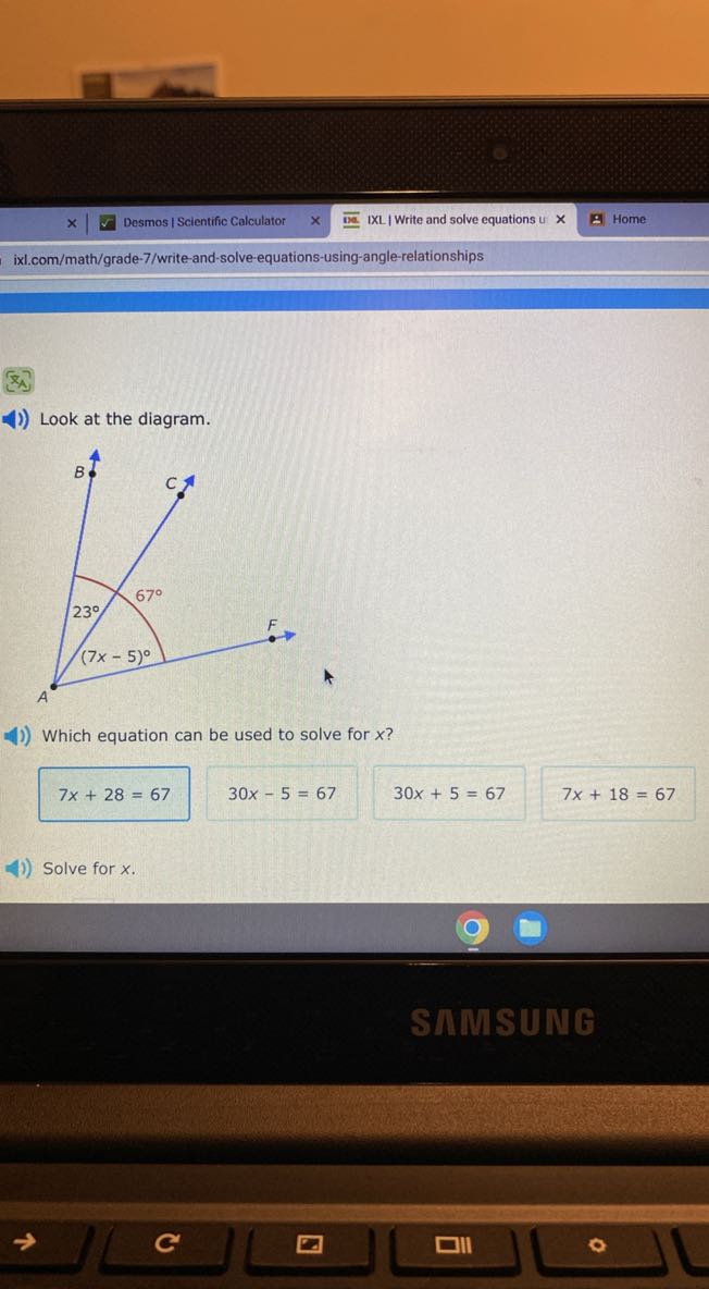 Desmos | Scientific Calculator
IXL | Write and solve equations u
Home
ixl.com/math/grade-7/write-and-solve-equations-using-angle-relationships

Look at the diagram.

Which equation can be used to solve for x ?

    7 x+28=67

30 x-5=67
30 x+5=67
7 x+18=67
Solve for x