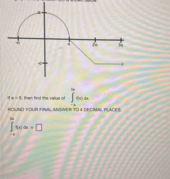 If a=5, then find the value of ∫-a^3 a f(x) d x. ROUND YOUR FINAL ANSWER TO 4 DECIMAL PLACES.

    ∫-a^3 a f(x) d x ≈□
