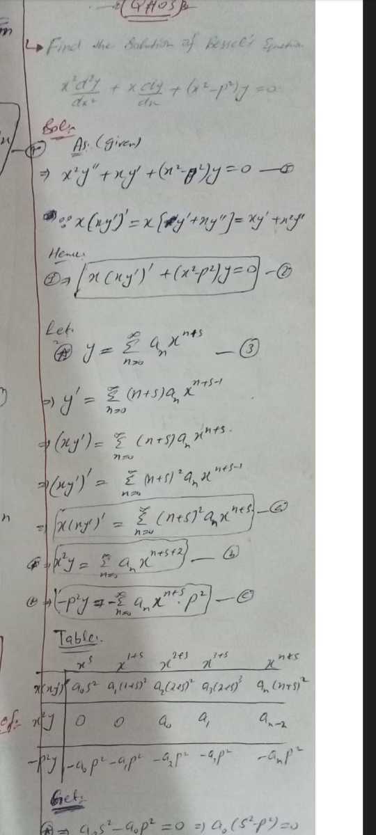 → Find Whe sourin of Revcci founa

    x^2(d^2 y)/(d x)+x (d y)/(d x)+(x^2-p^2) y=0

bole
(17) As (giren)

    ⇒ x^2 y^''+x y^'+(x^2-y^2) y=0-∞
        ∵ x(x y^')^'=x[y^'+x y^'']=x y^'+x^' y^''


Hence:

    (1) ⇒ x(x y^')^'+(x^2-p^2) y=0


Let.

    y=∑n=0^∞ an x^n+s
        ⇒ y^'=∑n → 0(n+s) an x^n+s-1
        ⇒(x y^')=∑n=0^∞(n+s) an x^n+s. 
        ⇒(x y^')^'=∑n=0(n+s)^2 an x^n+s-1
        
        =x(n y^')^'=∑n=0^n(n+s)^2 an x^n+s. 
         4.  x^2 y=∑n=0^m an x^n+s+2
         (4) →(-p^2 y=-(1)/(n=0) an x^n+5· p^2.


Table:

Get: