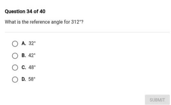 Question 34 of 40
What is the reference angle for 312^∘ ?
A. 32^∘
B. 42^∘
C. 48^∘
D. 58^∘
SUBMIT