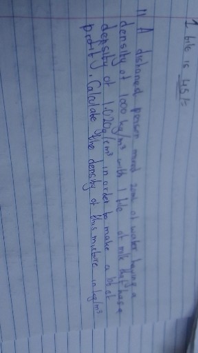 1 bile is 45 t=

11 A dishoned pensen mode 2001 of waler having a density of 1000  kg / m^3 with 1 the of mik kathas density of 1.020  g / cm^3 in order to make a bast profit. Calculate the density of this mixture in 1  kg / m^3