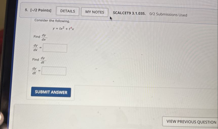 5. [-/2 Points]
DETAILS
MY NOTES
SCALCET9 3.1.035. 0/2 Submissions Used

Consider the following.

    y=t x^2+t^4 x


Find (d y)/(d x).

    (d y)/(d x)=

□
Find (d y)/(d t).

    (d y)/(d t)=□

SUBMIT ANSWER
VIEW PREVIOUS QUESTION