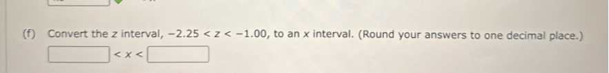 (f) Convert the z interval, -2.25<z<-1.00, to an x interval. (Round your answers to one decimal place.)
□

    <x<

□