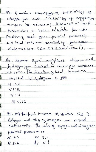 Q2. A mixture conarsting of 2 .-8 × 10^-2 kg of nitrogen ges and 6.4 × 10^-2 kg of oxygengr accupies the volume of 8.31 × 10^-8 m^3 and Aemperature of 300t-calculate the mode fractiono mell gas, postral preasure, and total proyshe exerted t, gasemen state misture. (R=1.314 Nm / .12  mol).

Q3. Equale Equal weigthout ethenesaded by argengu is mixed in an empty candiner at 25^∘C. The freetim 3 total pressere exerted by hydigen is P^2P^2

    &[1: 2 
        
        6 / 1: 16 
        
        =/ 1: 1 
        
        4!5: 16

Q.4. attle for pressure of anator 563 of Nitragen and 96 g foxygen are mixed isothermalle. Che ration of oreginantmitrogen poothal pressure is


42: 3     of 3: 1 

45: 2     dy 2: 1
