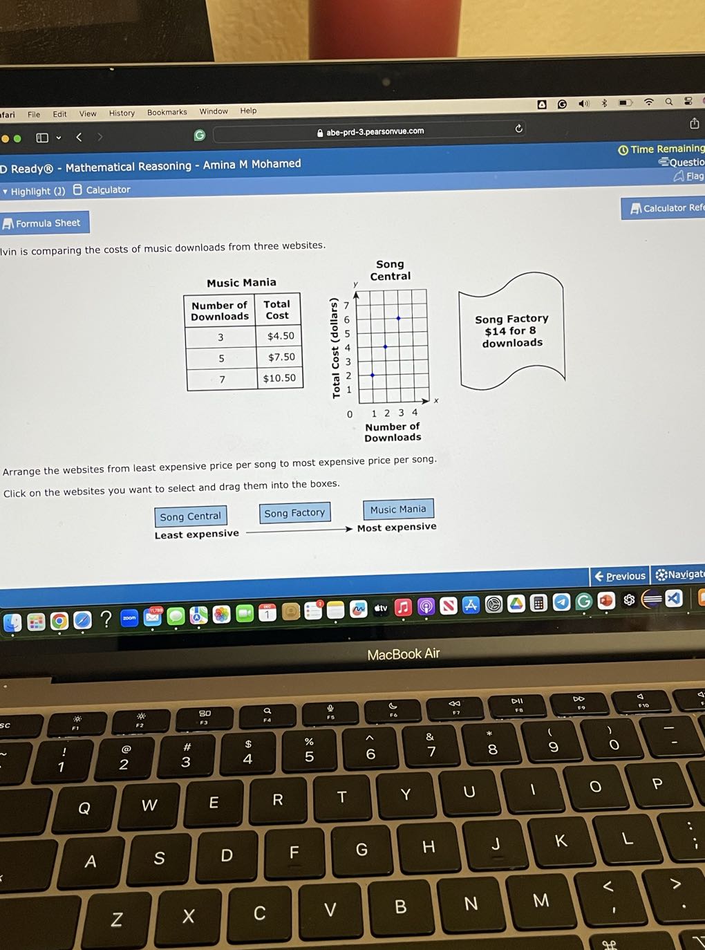 D Ready® - Mathematical Reasoning - Amina M Mohamed
(c) Time Remaining
Highlight ( (l)
Calculator
abe-prd-3.pearsonvue.com
Formula Sheet
Calculator Refe

Ivin is comparing the costs of music downloads from three websites.
Song
Music Mania

 
Number of 

Downloads
      
Total 

Cost
 

3     $ 4.50 

5     $ 7.50 

7     $ 10.50 



Arrange the websites from least expensive price per song to most expensive price per song.
Click on the websites you want to select and drag them into the boxes.
Song Central
Song Factory
Music Mania
Least expensive

Most expensive
