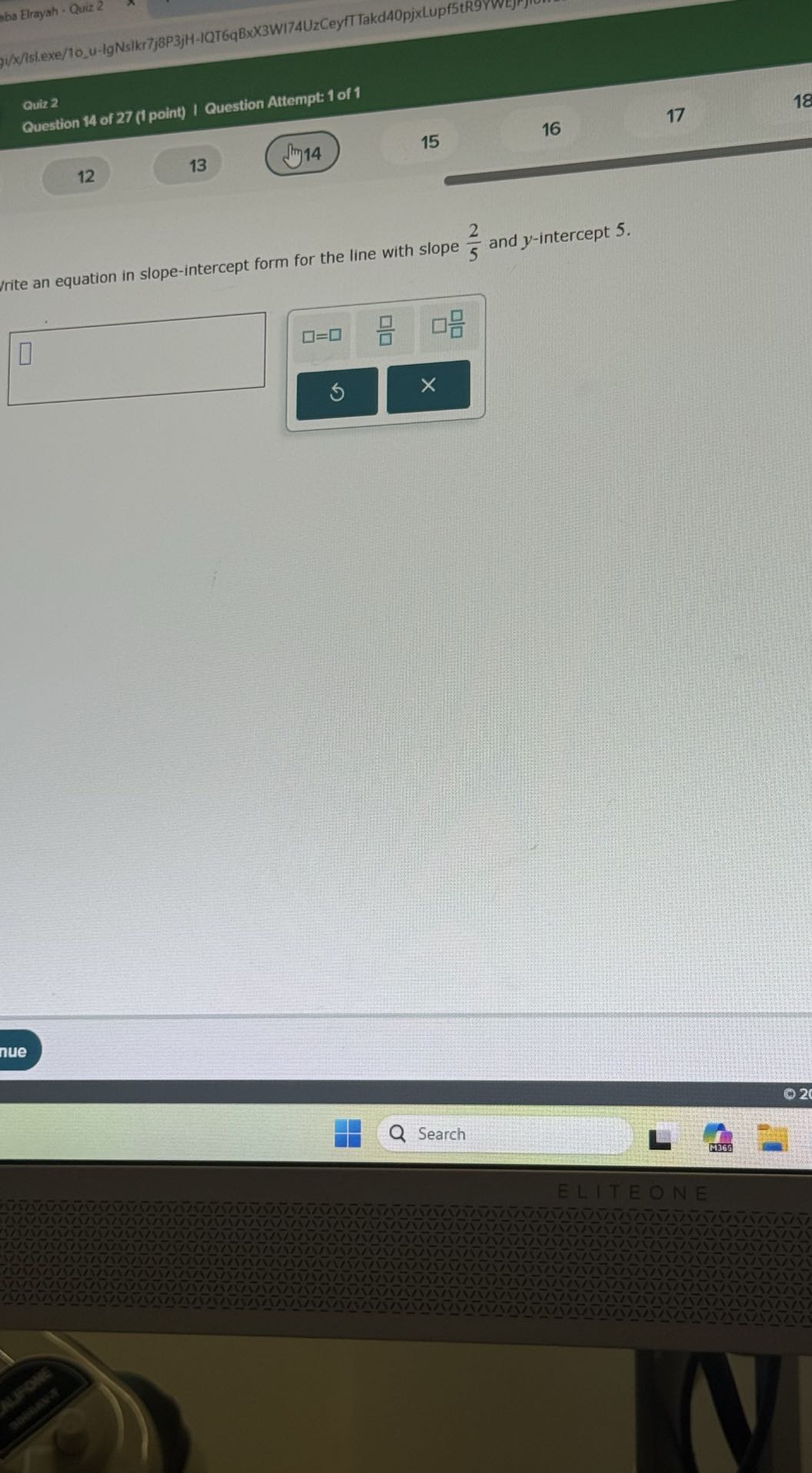 i/x/Isl.exe/10,u-lgNsIkr7,3P3jH-IQT6qBxX3WI74UzCeyfT Takd40pjxLupf5tR9YWEJP
aba Elrayah - Quiz 2
18

Quiz 2
Question 14 of 27 (i point) I Question Attempt: 1 of 1

17
16

15
12
13
Non 14

Irite an equation in slope-intercept form for the line with slope (2)/(5) and y-intercept 5 .
□
□

nue
Search