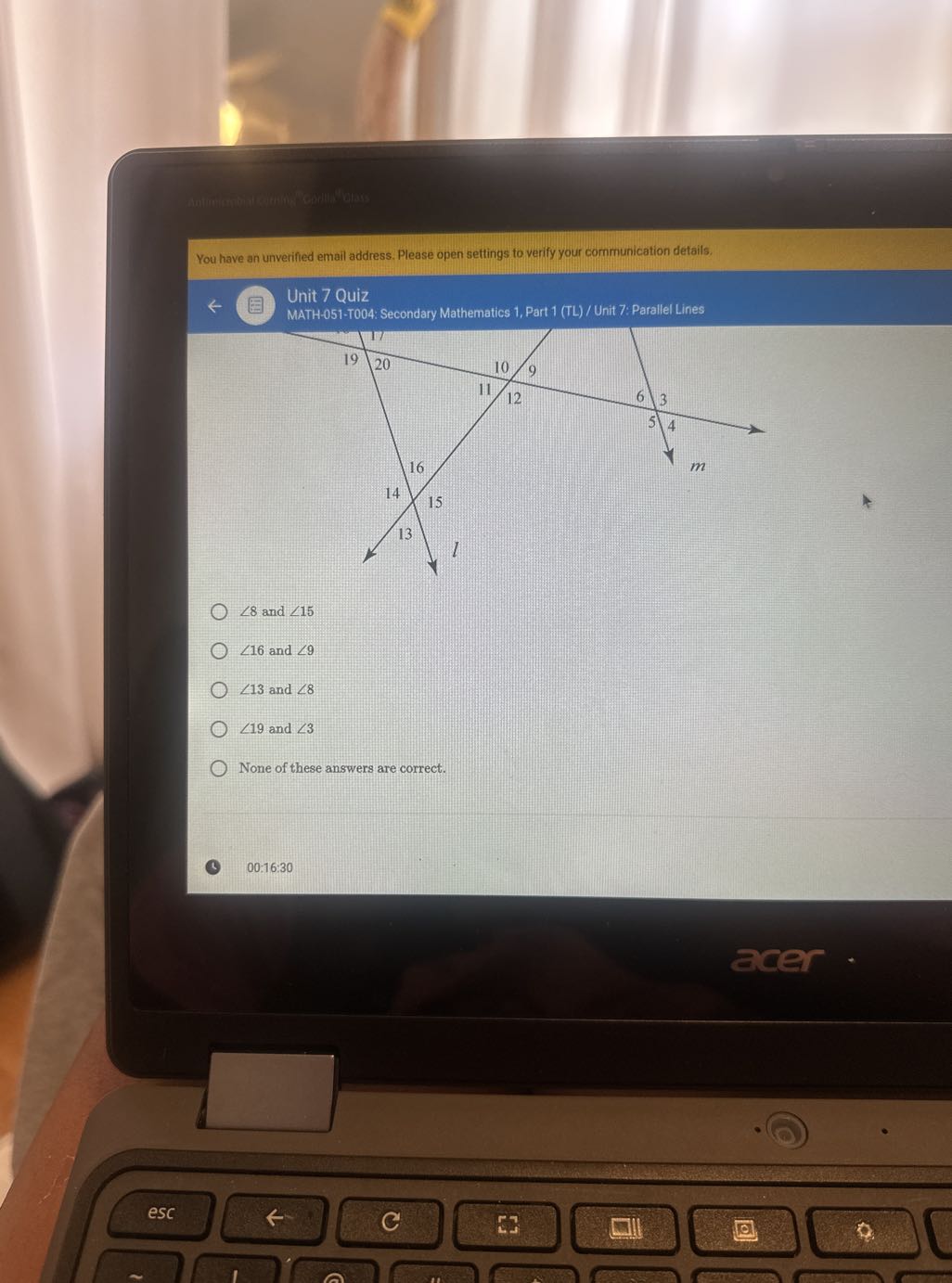 You have an unverified email address. Please open settings to verify your communication details.
Unit 7 Quiz
MATH-051-T004: Secondary Mathematics 1, Part 1 (TL) / Unit 7: Parallel Lines
∠ 8 and ∠ 15
∠ 16 and ∠ 9
∠ 13 and ∠ 8
∠ 19 and ∠ 3
None of these answers are correct.
(3) 00: 16: 30