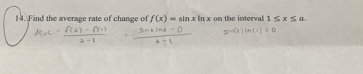 14. Find the average rate of change of f(x)=sin x ln x on the interval 1 ≤ x ≤ a.

    ln a c=(f(a)-f(1))/(a-1)=(sin a ln a-0)/(a-1)  sin (1) ln (1)=0
