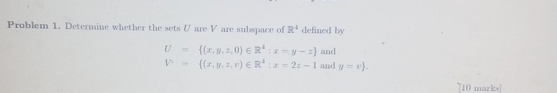Problem 1. Determine whether the sets U are V are subspace of ℝ^4 defined by

    U={(x, y, z, θ) ∈ℝ^4: x-y-z} and 
        
        V^*={(x, y, z, v) ∈ℝ^4: x=2 z-1  and  y=v} .
