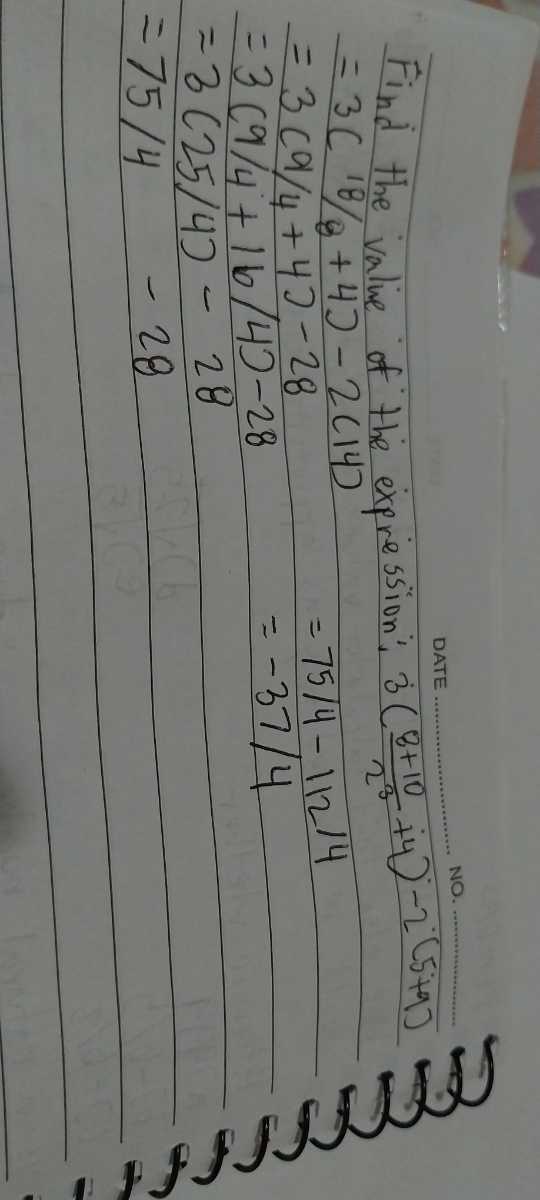 DATE
NO.
Find the value of the expresstion! 3((8+10)/(2^3)+4)-i(s^2+9)

    =3(18 / 8+4)-2(14)     =75 / 4-11214 
        
        =3(9 / 4+4)-28 
        
        =3(9 / 4+16 / 4)-28     =-37 / 4 
        
        =3(25 / 4)-28 
        
        =75 / 4-28
