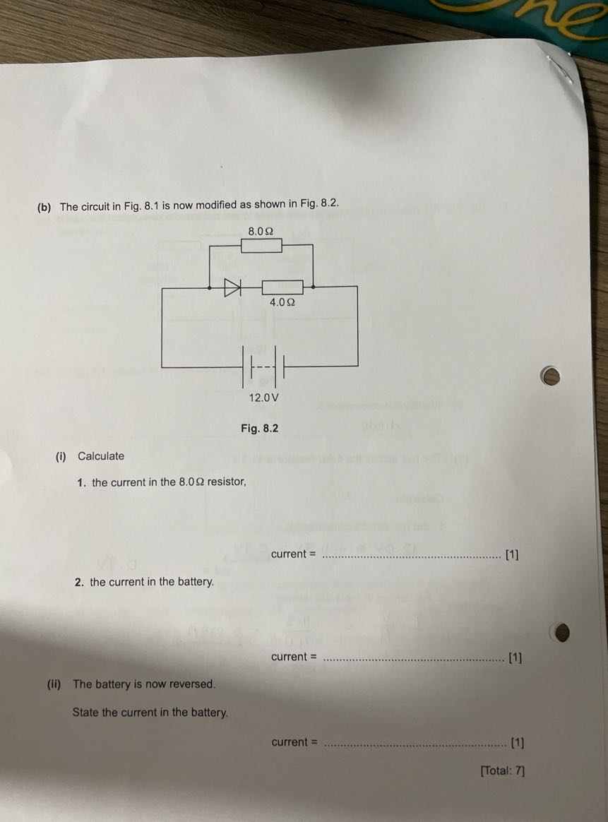 (b) The circuit in Fig. 8.1 is now modified as shown in Fig. 8.2.

Fig. 8.2
(i) Calculate
1. the current in the 8.0 Ω resistor,
current = 
[1]
2. the current in the battery.
current = 
[1]
(ii) The battery is now reversed.

State the current in the battery.
current = 
[1]
[Total: 7]