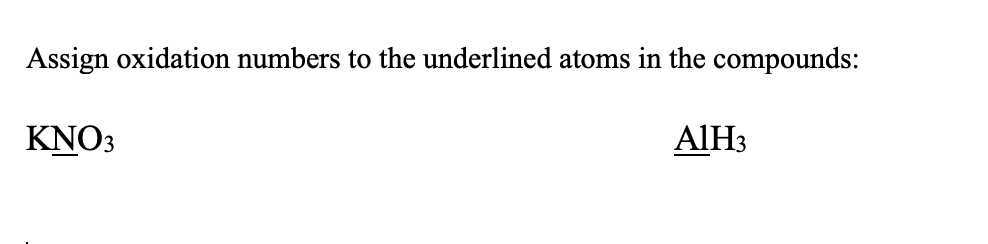 Assign oxidation numbers to the underlined atoms in the compounds:
KNO3
AlH3