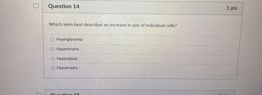 Question 14

1 pts

Which term best describes an increase in size of individual cells?
◯ Hyperglycemia
◯ Hypertrophy
◯ Hyperplasia
◯ Hypotrophy